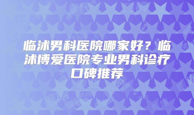 临沭男科医院哪家好?临沭博爱医院专业男科诊疗口碑推荐