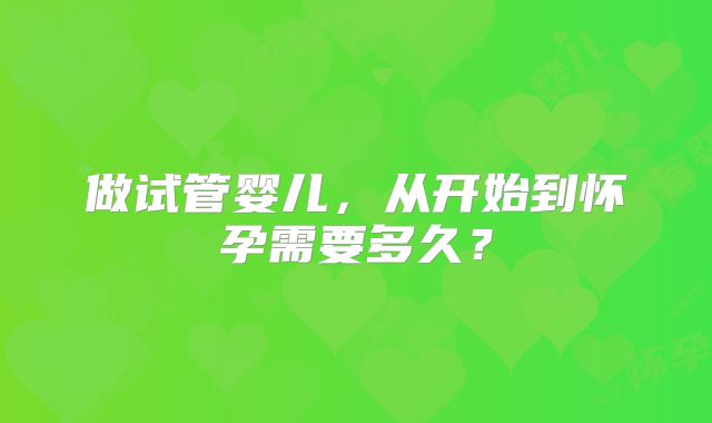 做试管婴儿,从开始到怀孕需要多久?