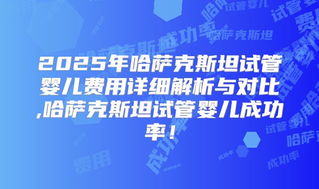 2025年哈萨克斯坦试管婴儿费用详细解析与对比,哈萨克斯坦试管婴儿成功率！