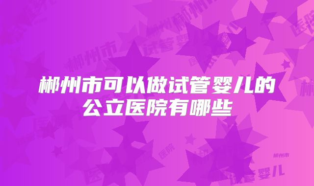 郴州市可以做试管婴儿的公立医院有哪些