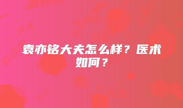 袁亦铭大夫怎么样？医术如何？