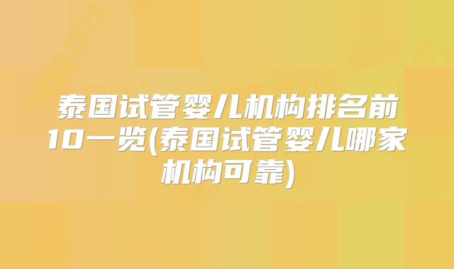 泰国试管婴儿机构排名前10一览(泰国试管婴儿哪家机构可靠)