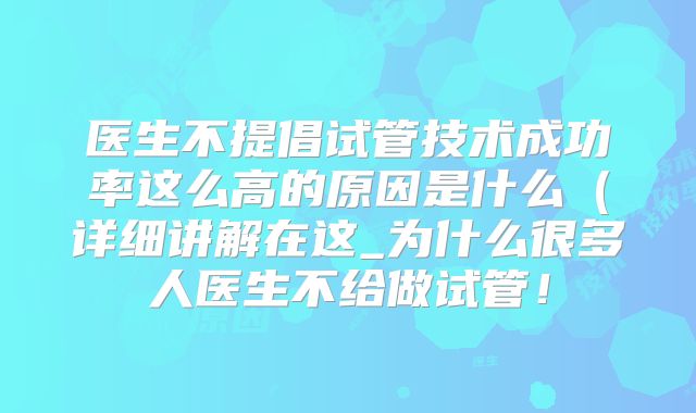 医生不提倡试管技术成功率这么高的原因是什么（详细讲解在这_为什么很多人医生不给做试管！