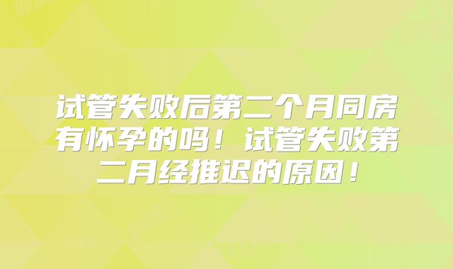 试管失败后第二个月同房有怀孕的吗！试管失败第二月经推迟的原因！