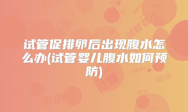 试管促排卵后出现腹水怎么办(试管婴儿腹水如何预防)