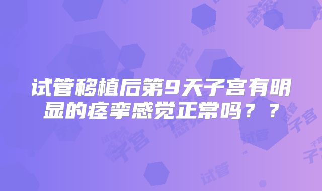 试管移植后第9天子宫有明显的痉挛感觉正常吗？？
