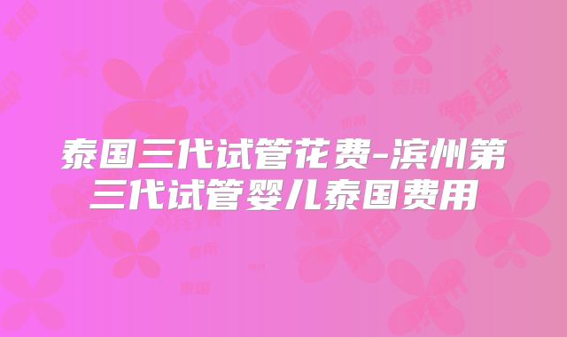 泰国三代试管花费-滨州第三代试管婴儿泰国费用