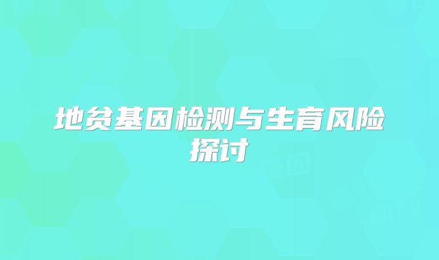 地贫基因检测与生育风险探讨