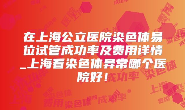 在上海公立医院染色体易位试管成功率及费用详情_上海看染色体异常哪个医院好！