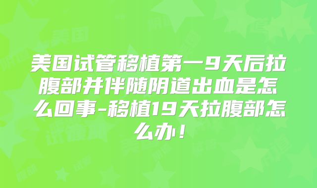美国试管移植第一9天后拉腹部并伴随阴道出血是怎么回事-移植19天拉腹部怎么办！