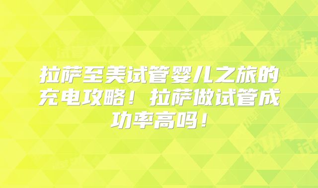 拉萨至美试管婴儿之旅的充电攻略！拉萨做试管成功率高吗！