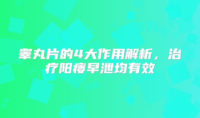 睾丸片的4大作用解析，治疗阳痿早泄均有效