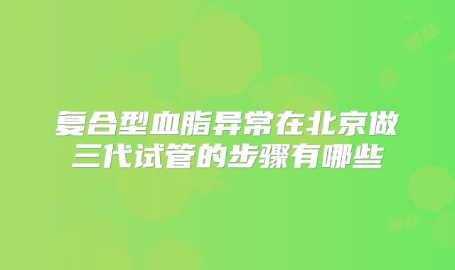 复合型血脂异常在北京做三代试管的步骤有哪些