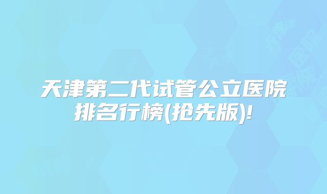 天津第二代试管公立医院排名行榜(抢先版)!