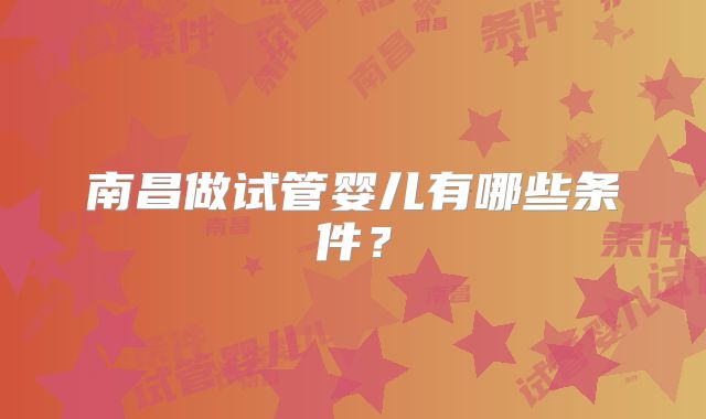 南昌做试管婴儿有哪些条件?