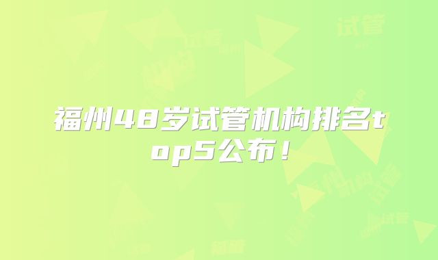 福州48岁试管机构排名top5公布！