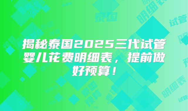 揭秘泰国2025三代试管婴儿花费明细表,提前做好预算!