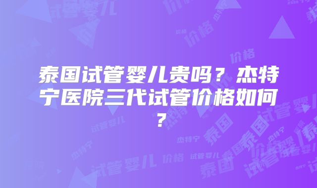 泰国试管婴儿贵吗？杰特宁医院三代试管价格如何？