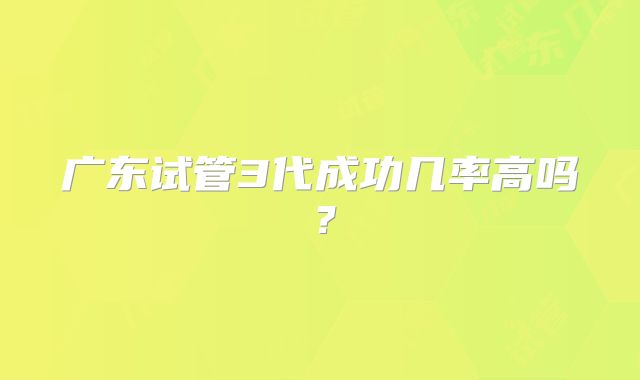 广东试管3代成功几率高吗？