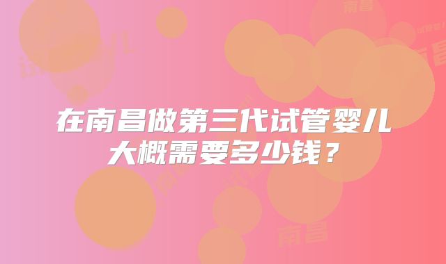 在南昌做第三代试管婴儿大概需要多少钱？