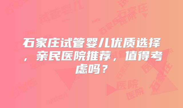 石家庄试管婴儿优质选择，亲民医院推荐，值得考虑吗？