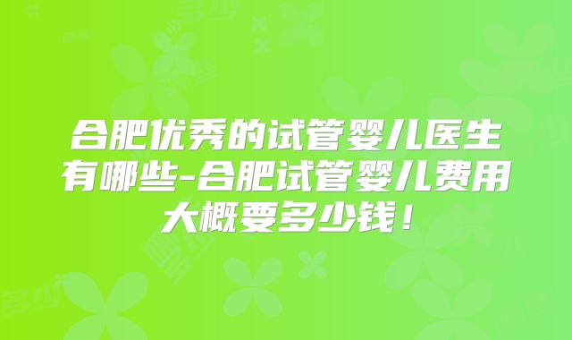 合肥优秀的试管婴儿医生有哪些-合肥试管婴儿费用大概要多少钱！