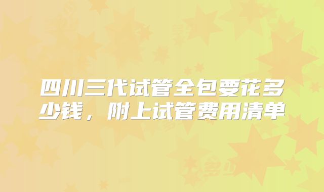 四川三代试管全包要花多少钱，附上试管费用清单