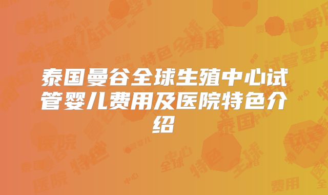 泰国曼谷全球生殖中心试管婴儿费用及医院特色介绍