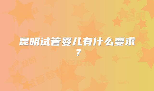 昆明试管婴儿有什么要求?