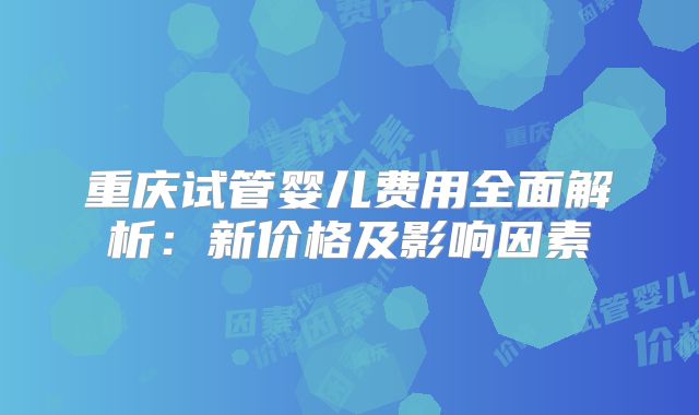 重庆试管婴儿费用全面解析：新价格及影响因素