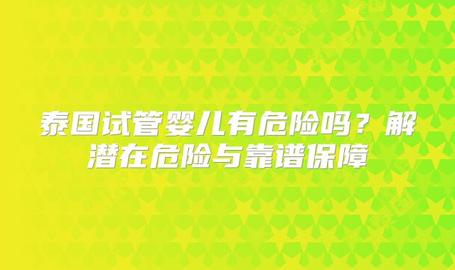 泰国试管婴儿有危险吗?解潜在危险与靠谱保障