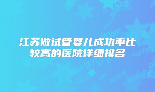 江苏做试管婴儿成功率比较高的医院详细排名