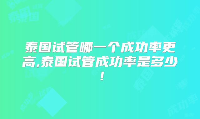 泰国试管哪一个成功率更高,泰国试管成功率是多少！