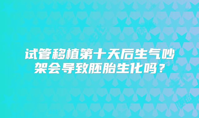 试管移植第十天后生气吵架会导致胚胎生化吗?