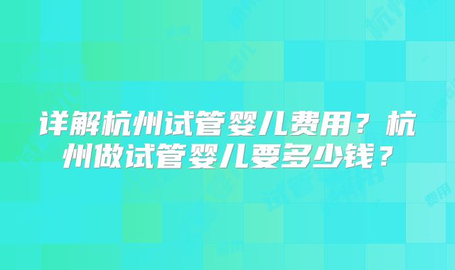 详解杭州试管婴儿费用?杭州做试管婴儿要多少钱?