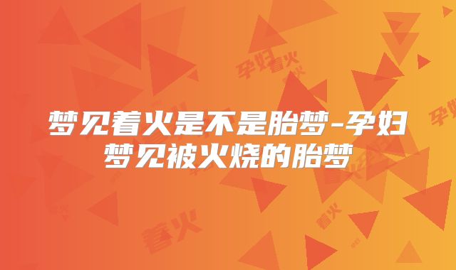 梦见着火是不是胎梦-孕妇梦见被火烧的胎梦