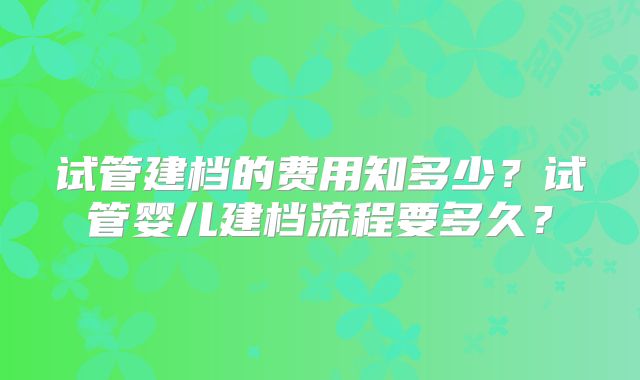 试管建档的费用知多少？试管婴儿建档流程要多久？