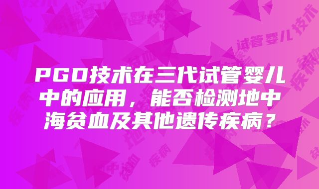 PGD技术在三代试管婴儿中的应用,能否检测地中海贫血及其他遗传疾病?