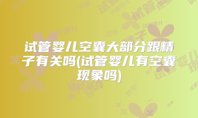 试管婴儿空囊大部分跟精子有关吗(试管婴儿有空囊现象吗)