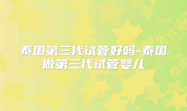 泰国第三代试管好吗-泰国做第三代试管婴儿