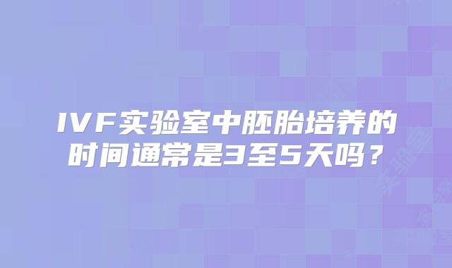 IVF实验室中胚胎培养的时间通常是3至5天吗？