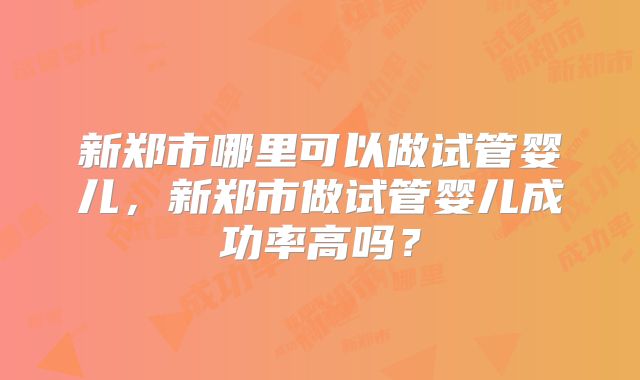 新郑市哪里可以做试管婴儿,新郑市做试管婴儿成功率高吗?