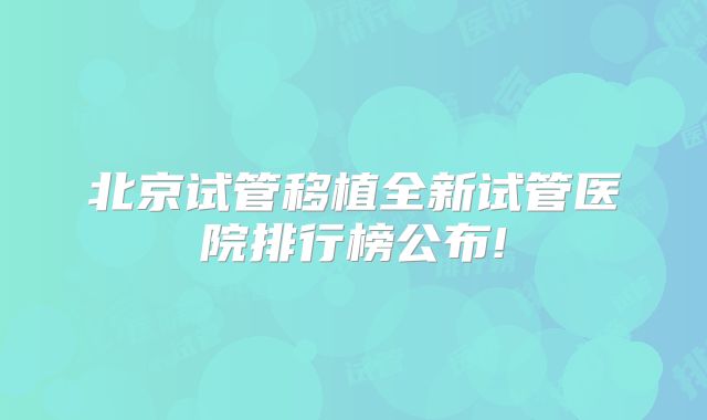 北京试管移植全新试管医院排行榜公布!