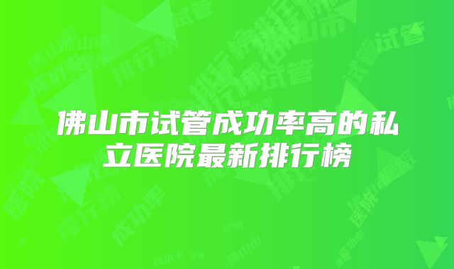 佛山市试管成功率高的私立医院最新排行榜