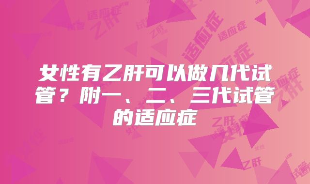 女性有乙肝可以做几代试管？附一、二、三代试管的适应症