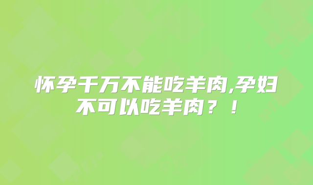怀孕千万不能吃羊肉,孕妇不可以吃羊肉？！