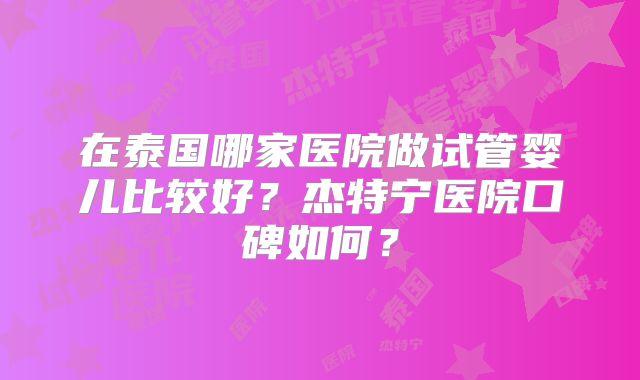 在泰国哪家医院做试管婴儿比较好？杰特宁医院口碑如何？