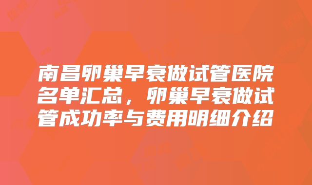 南昌卵巢早衰做试管医院名单汇总，卵巢早衰做试管成功率与费用明细介绍