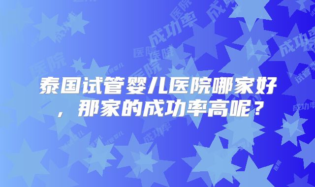 泰国试管婴儿医院哪家好，那家的成功率高呢？