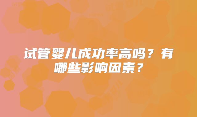 试管婴儿成功率高吗?有哪些影响因素?